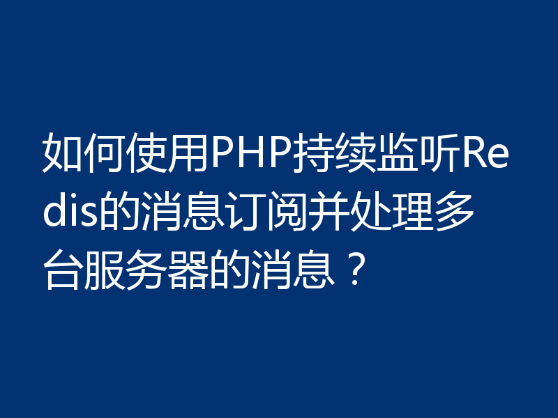 如何使用PHP持续监听Redis的消息订阅并处理多台服务器的消息?