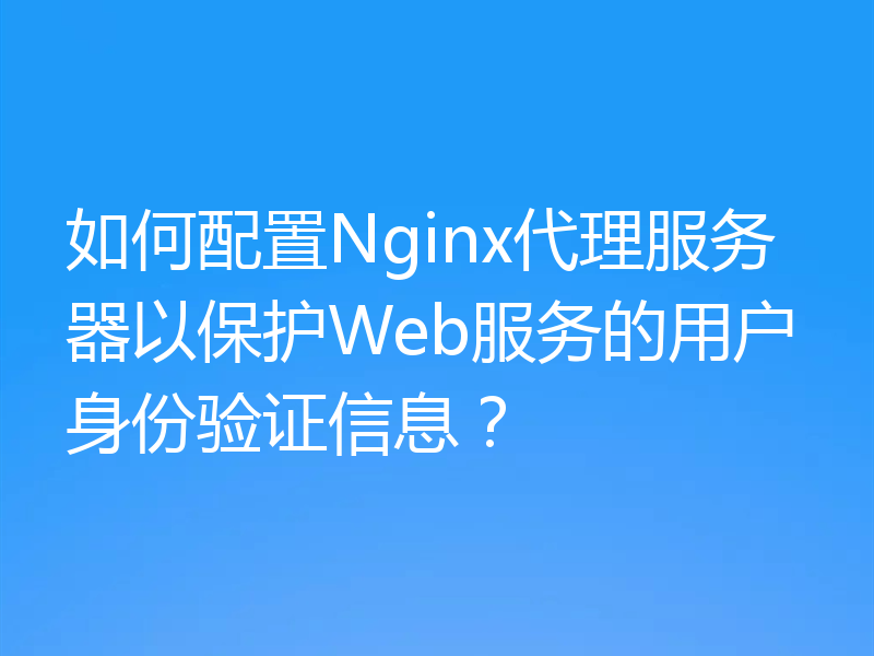 如何配置Nginx代理服务器以保护Web服务的用户身份验证信息?