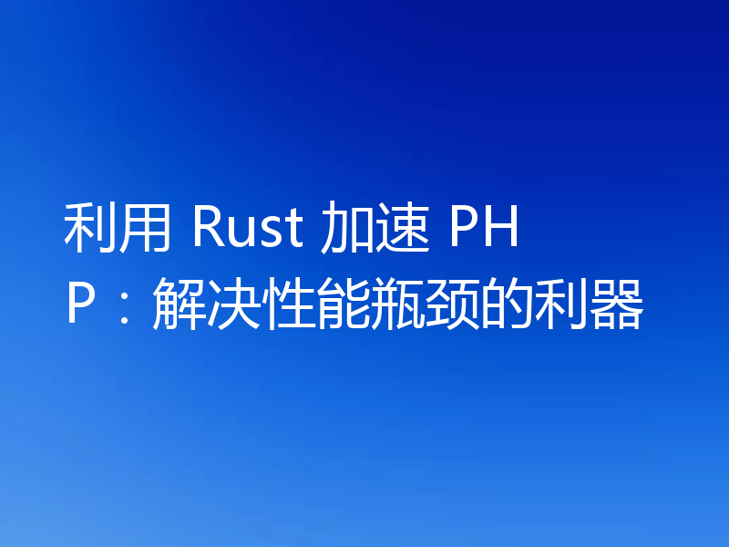 利用 Rust 加速 PHP:解决性能瓶颈的利器
