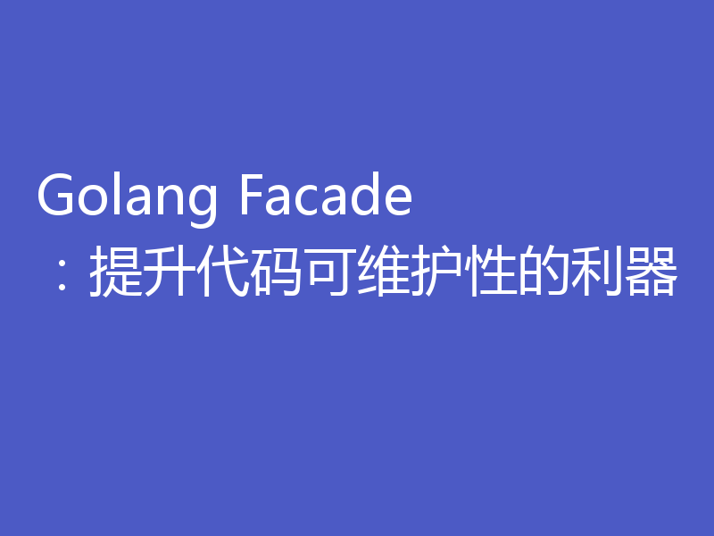 Golang Facade:提升代码可维护性的利器