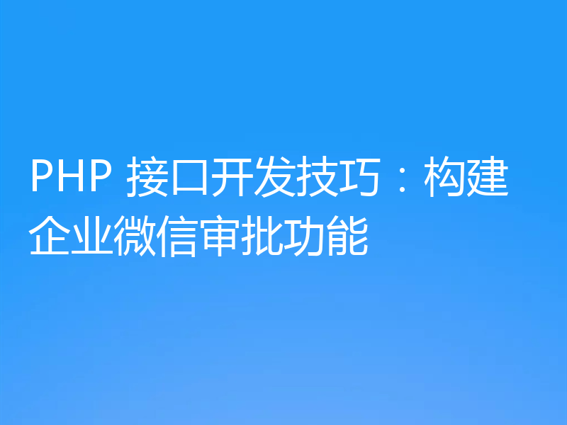 PHP 接口开发技巧:构建企业微信审批功能
