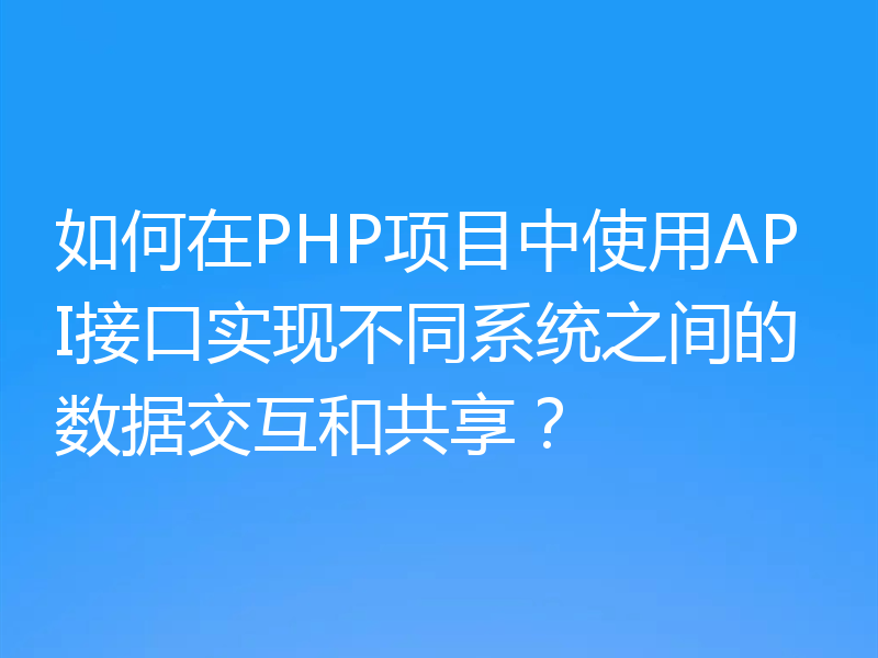 如何在PHP项目中使用API接口实现不同系统之间的数据交互和共享?