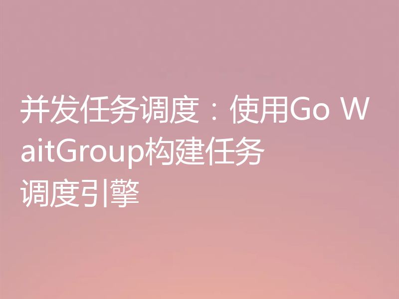 并发任务调度:使用Go WaitGroup构建任务调度引擎