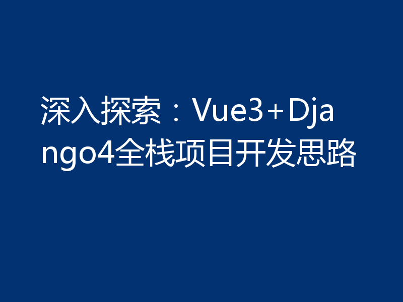 深入探索:Vue3+Django4全栈项目开发思路