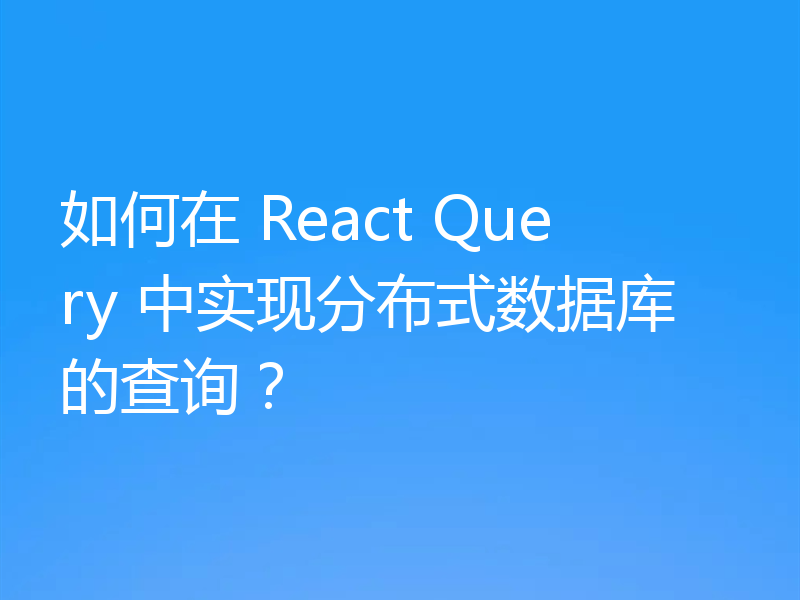 如何在 React Query 中实现分布式数据库的查询?