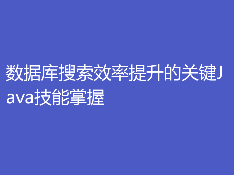 数据库搜索效率提升的关键Java技能掌握