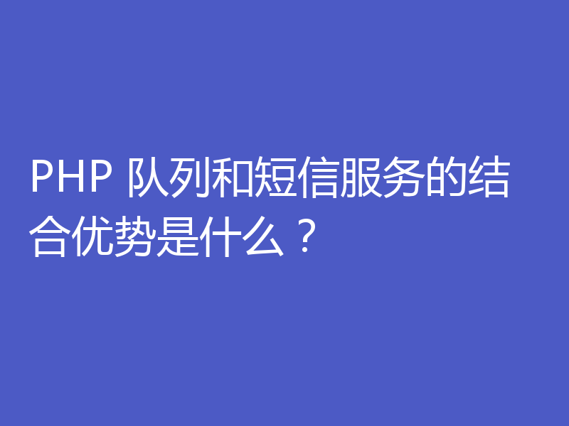 PHP 队列和短信服务的结合优势是什么?