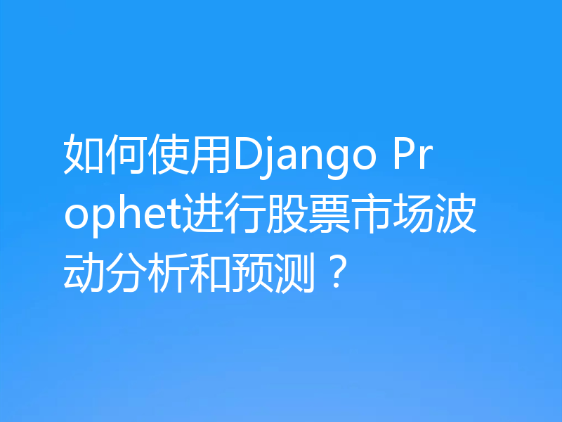 如何使用Django Prophet进行股票市场波动分析和预测?