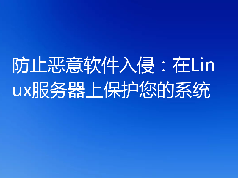 防止恶意软件入侵:在Linux服务器上保护您的系统