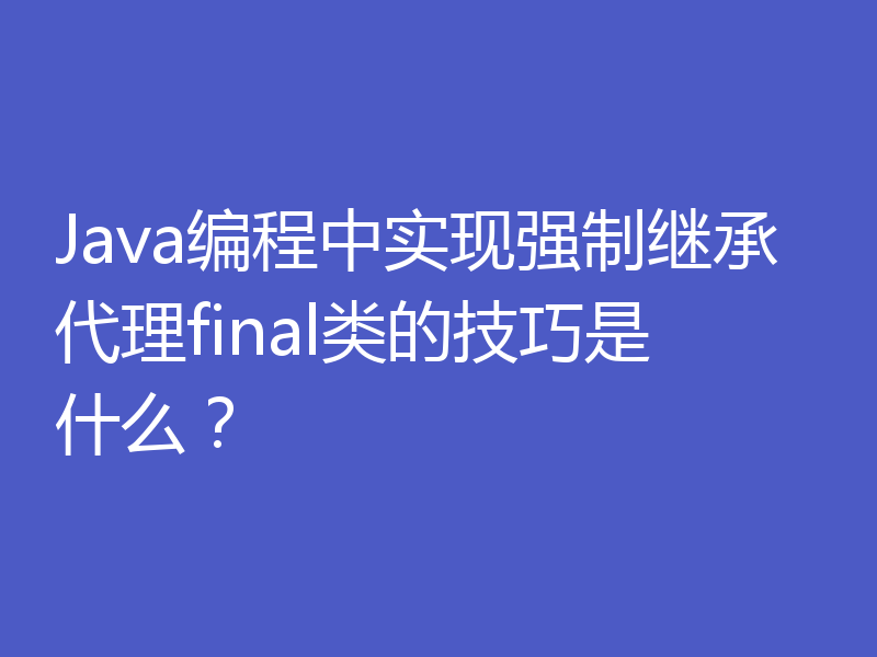 Java编程中实现强制继承代理final类的技巧是什么?