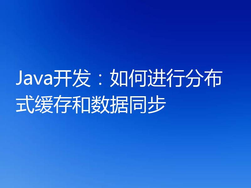 Java开发:如何进行分布式缓存和数据同步