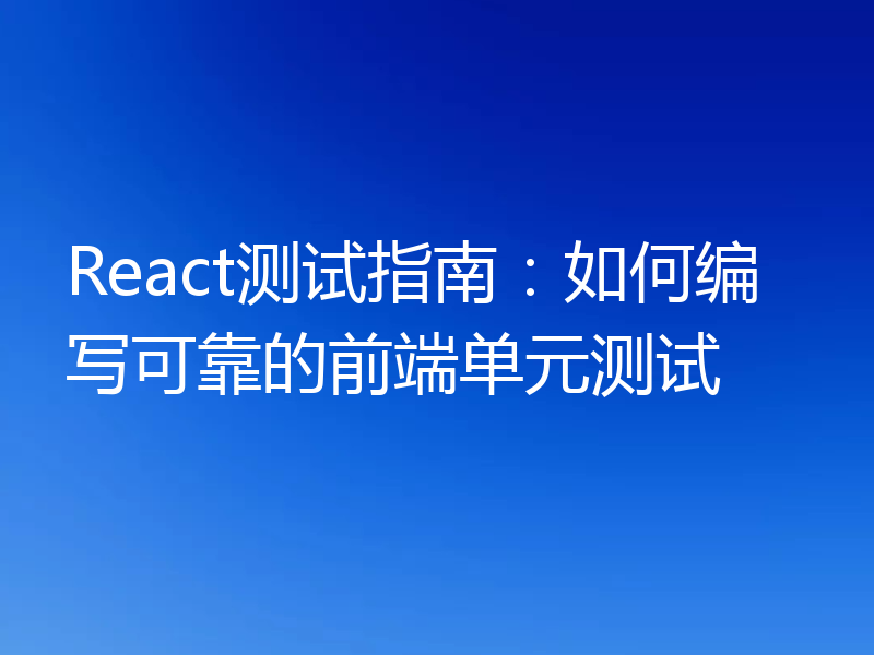 React测试指南:如何编写可靠的前端单元测试