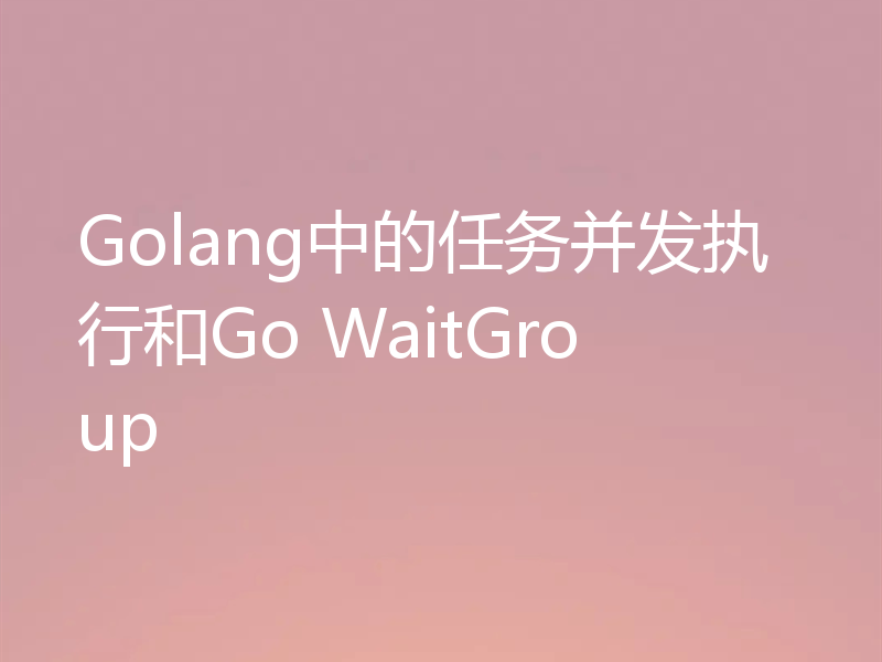 Golang中的任务并发执行和Go WaitGroup