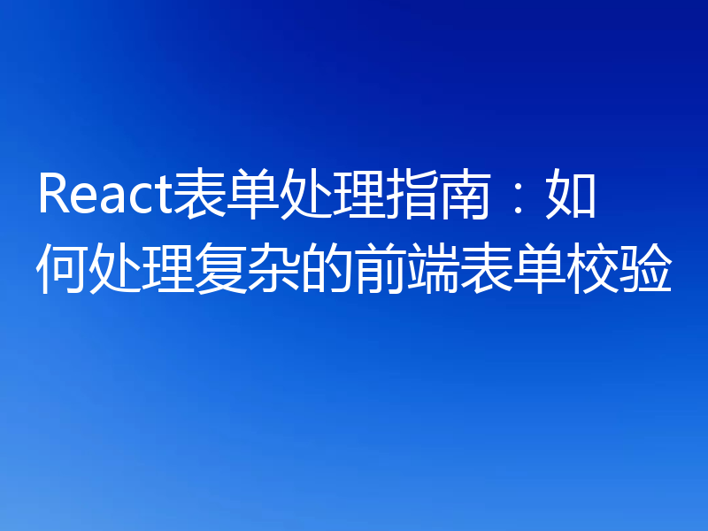 React表单处理指南:如何处理复杂的前端表单校验