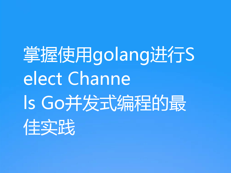 掌握使用golang进行Select Channels Go并发式编程的最佳实践