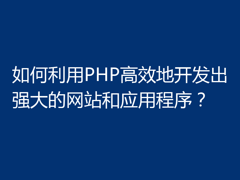 如何利用PHP高效地开发出强大的网站和应用程序?