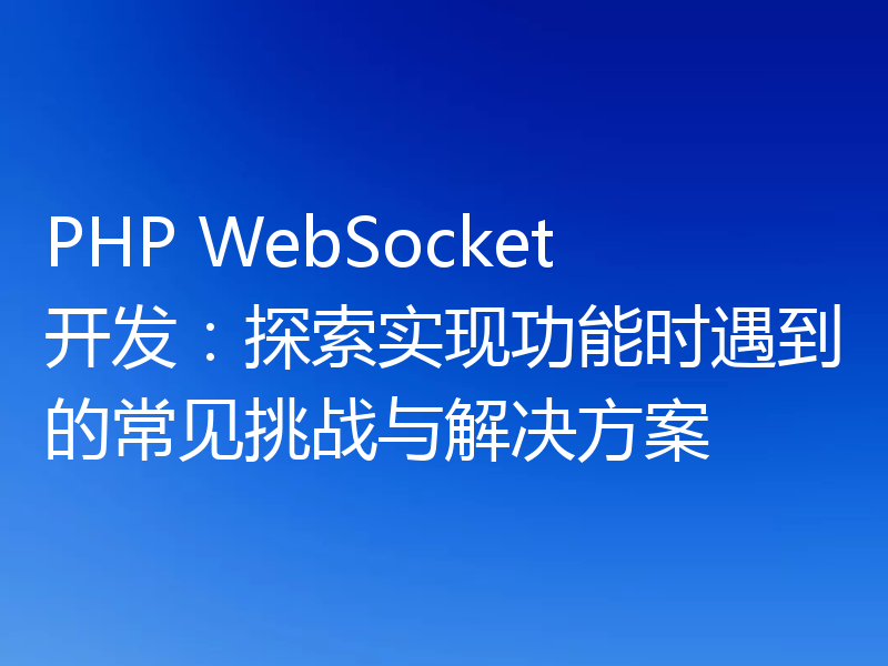 PHP WebSocket开发:探索实现功能时遇到的常见挑战与解决方案