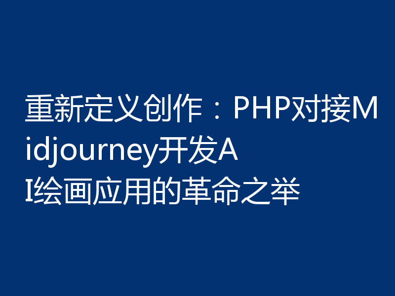 重新定义创作:PHP对接Midjourney开发AI绘画应用的革命之举