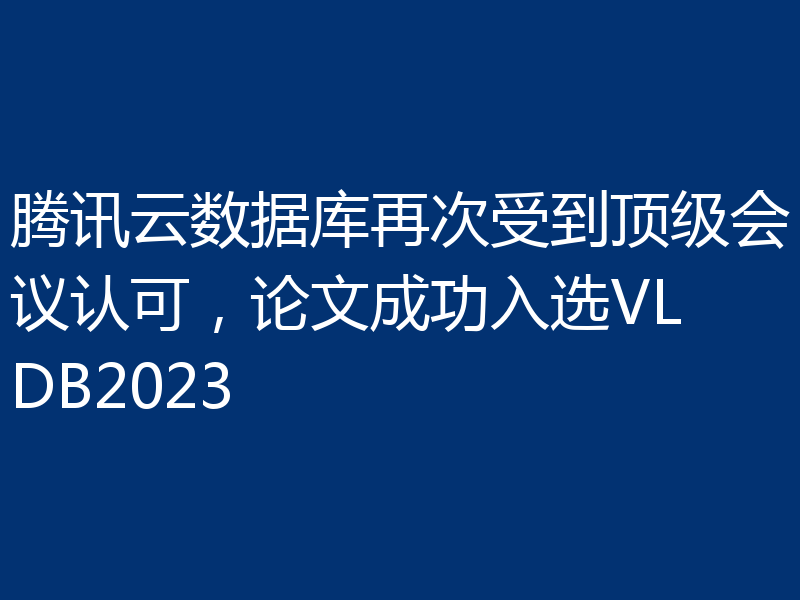 腾讯云数据库再次受到顶级会议认可,论文成功入选VLDB2023