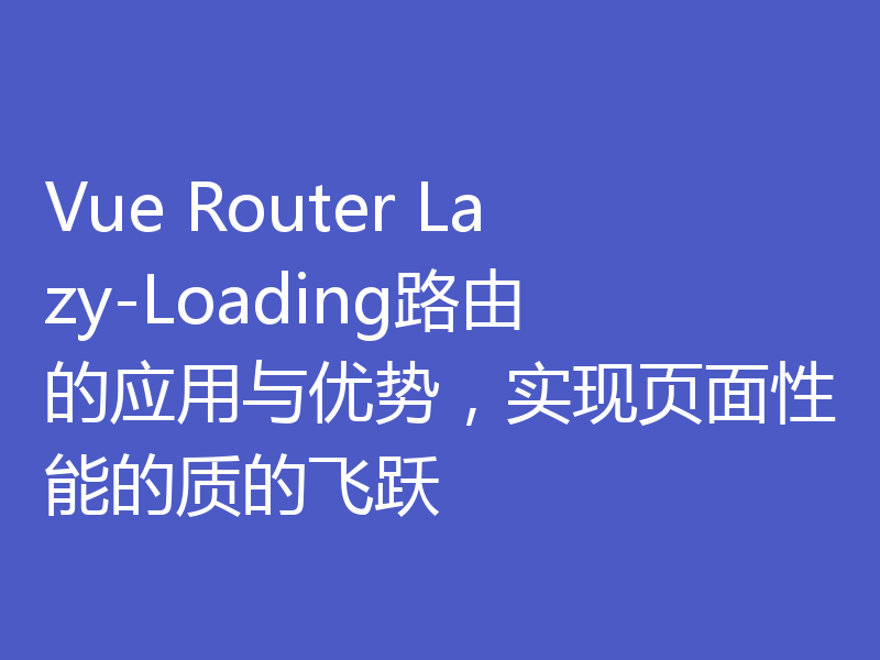 Vue Router Lazy-Loading路由的应用与优势，实现页面性能的质的飞跃