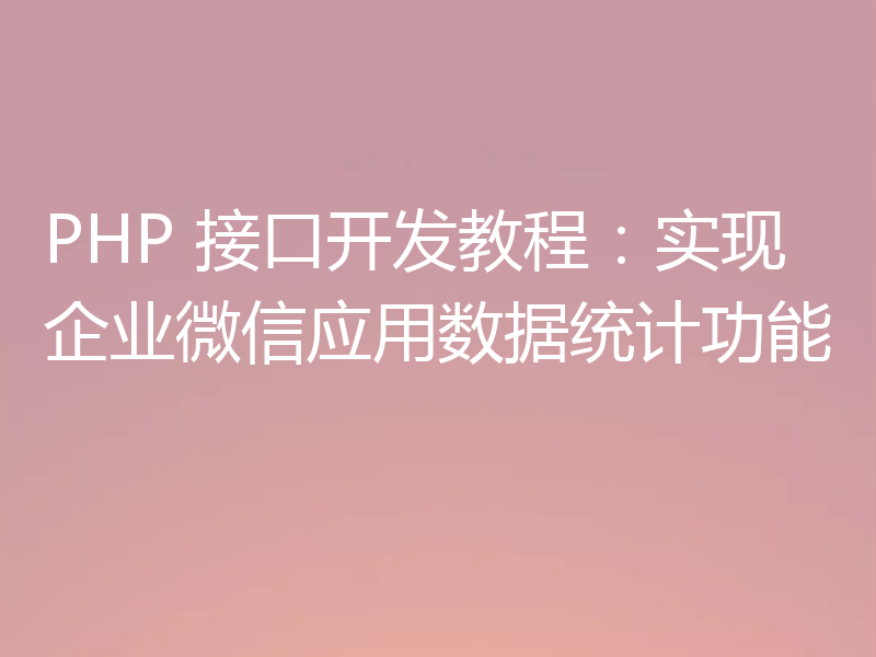PHP 接口开发教程:实现企业微信应用数据统计功能