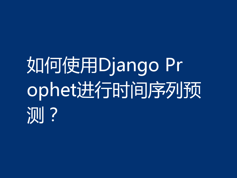 如何使用Django Prophet进行时间序列预测?