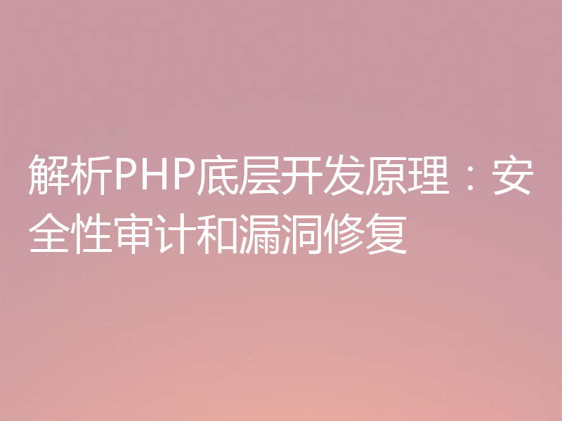 解析PHP底层开发原理:安全性审计和漏洞修复