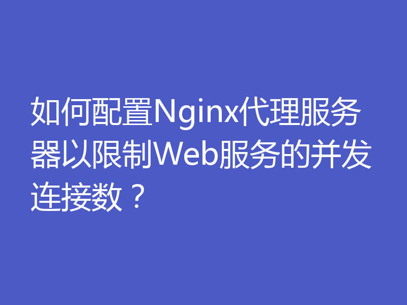 如何配置Nginx代理服务器以限制Web服务的并发连接数?