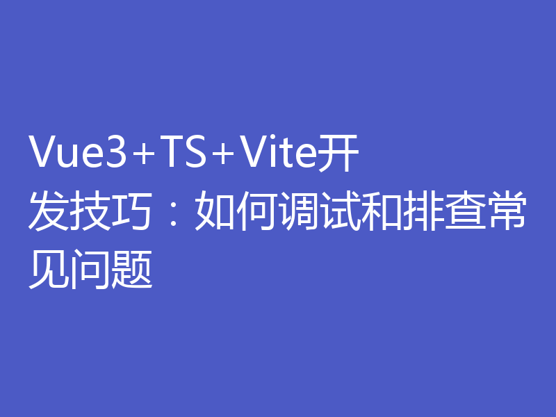 Vue3+TS+Vite开发技巧:如何调试和排查常见问题