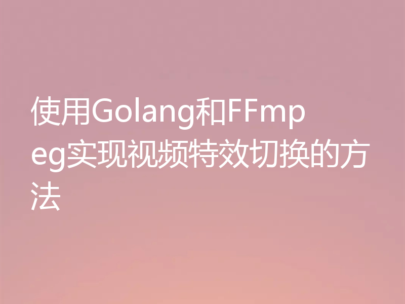 使用Golang和FFmpeg实现视频特效切换的方法