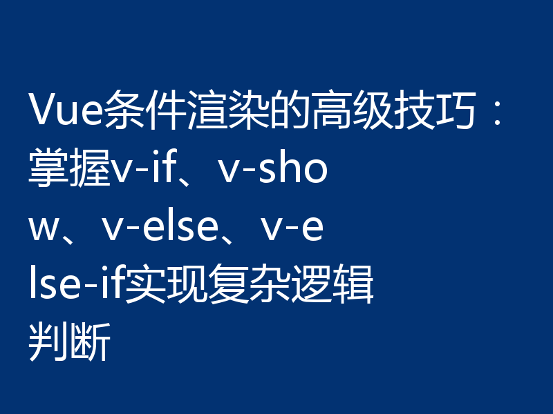 Vue条件渲染的高级技巧:掌握v-if、v-show、v-else、v-else-if实现复杂逻辑判断