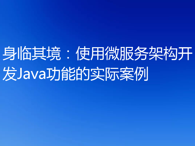 身临其境:使用微服务架构开发Java功能的实际案例