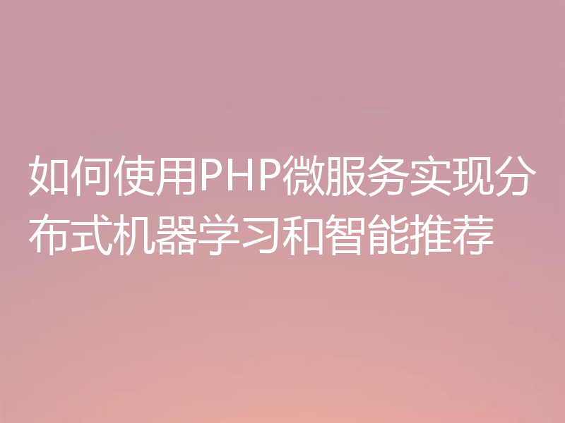 如何使用PHP微服务实现分布式机器学习和智能推荐