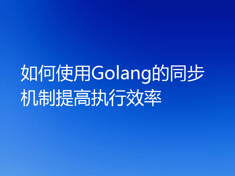 如何使用Golang的同步机制提高执行效率