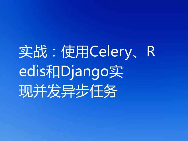 实战:使用Celery、Redis和Django实现并发异步任务