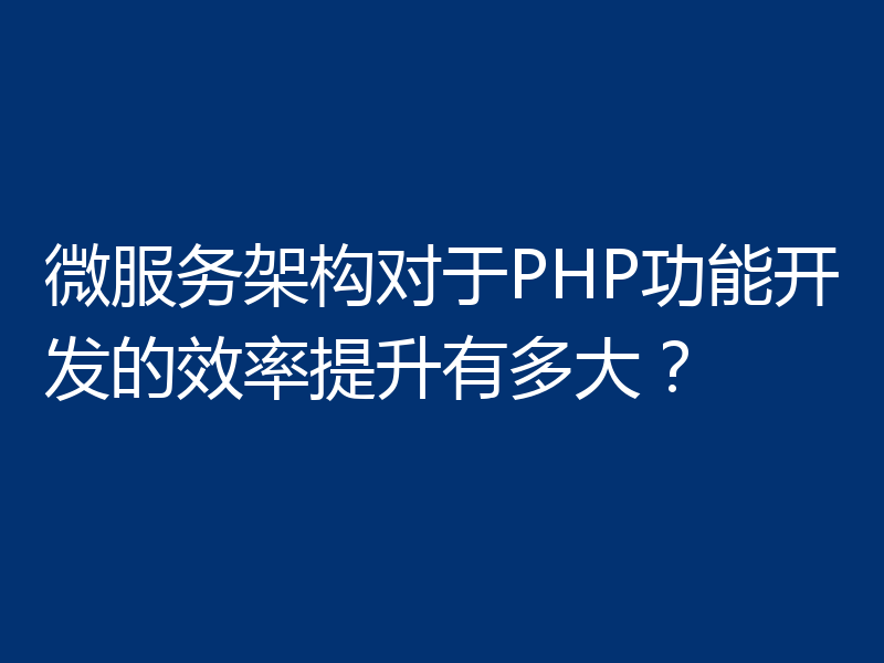 微服务架构对于PHP功能开发的效率提升有多大?