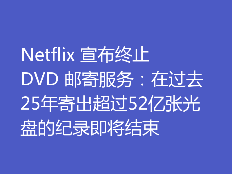 Netflix 宣布终止 DVD 邮寄服务:在过去25年寄出超过52亿张光盘的纪录即将结束