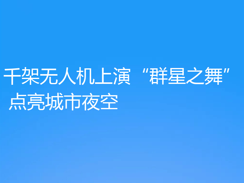 千架无人机上演“群星之舞” 点亮城市夜空