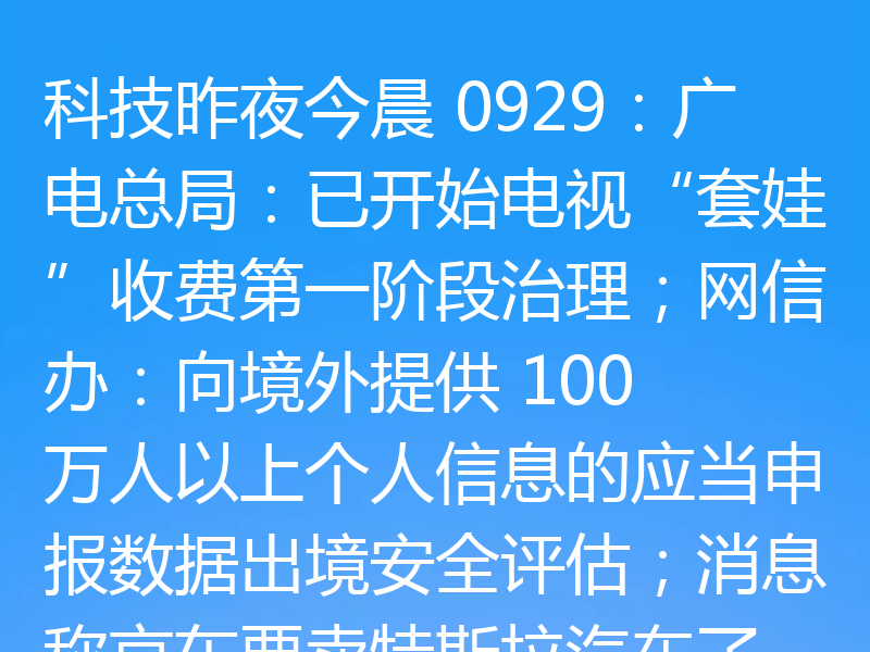 科技昨夜今晨 0929:广电总局:已开始电视“套娃”收费第一阶段治理;网信办:向境外提供 100 万人以上个人信息的应当申报数据出境安全评估;消息称京东要卖特斯拉汽车了