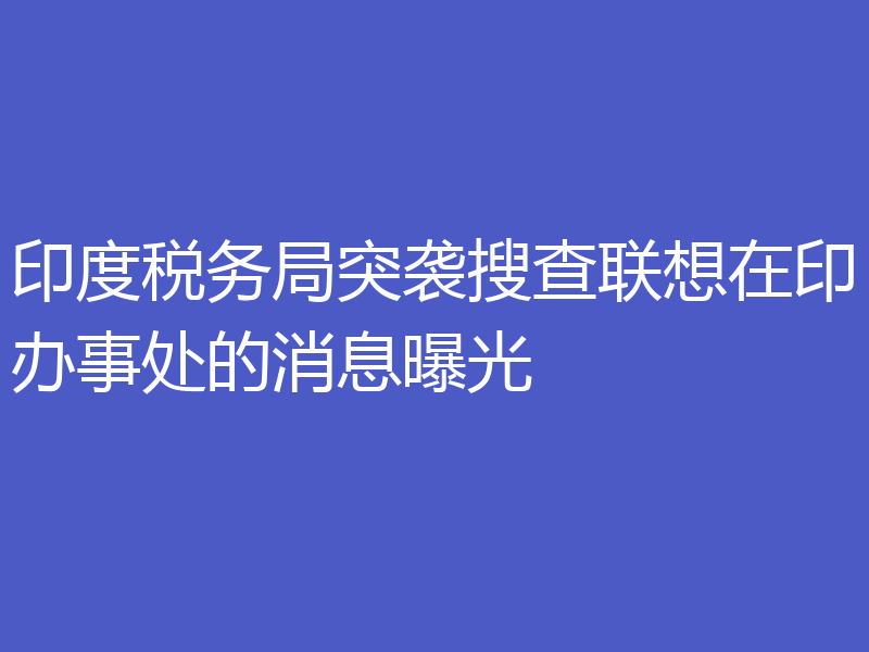印度税务局突袭搜查联想在印办事处的消息曝光