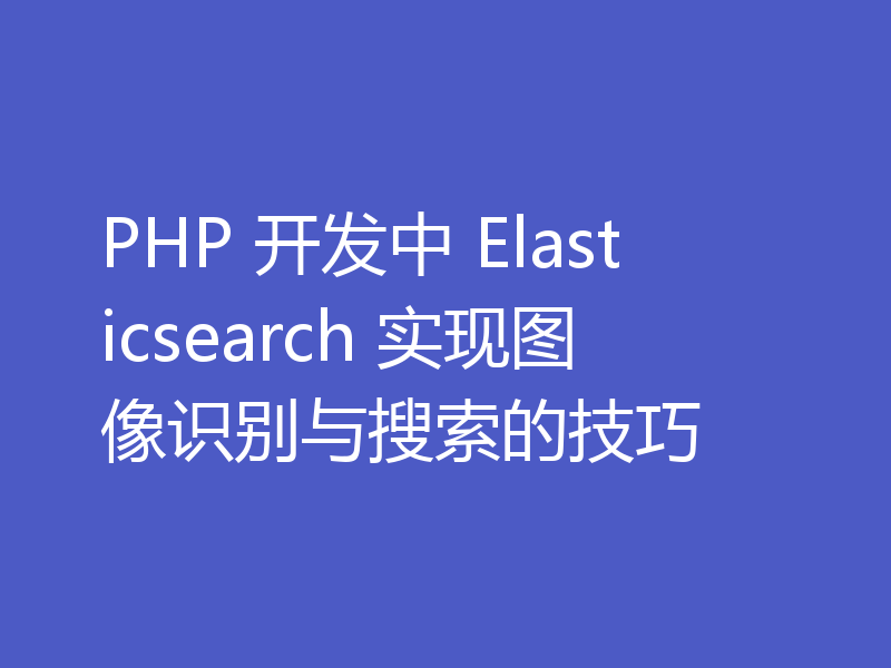 PHP 开发中 Elasticsearch 实现图像识别与搜索的技巧