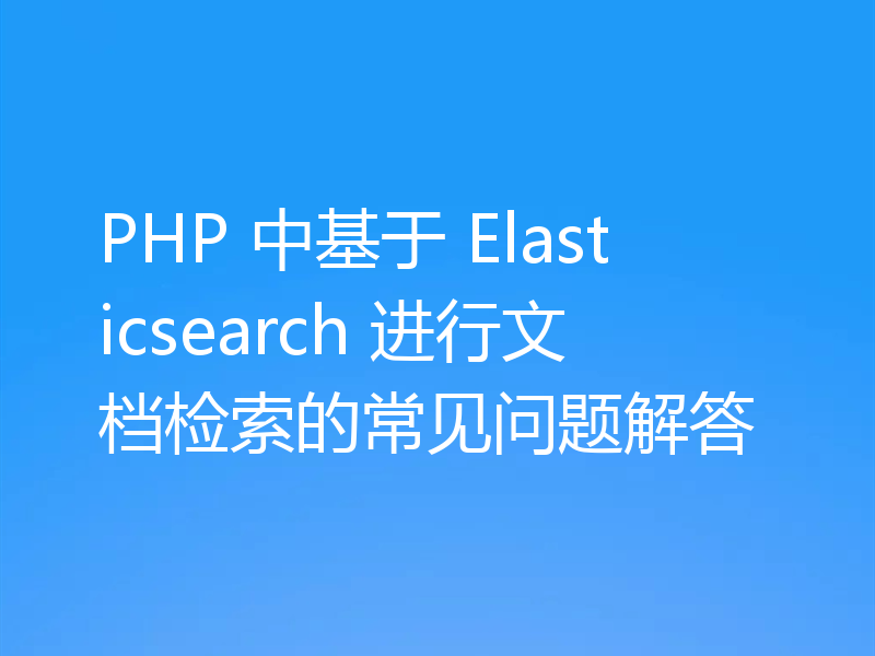 PHP 中基于 Elasticsearch 进行文档检索的常见问题解答