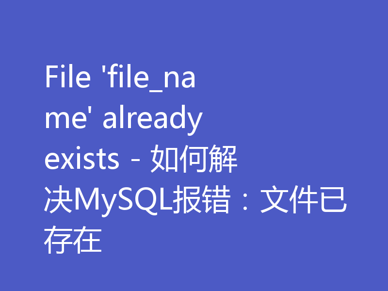 File 'file_name' already exists - 如何解决MySQL报错:文件已存在