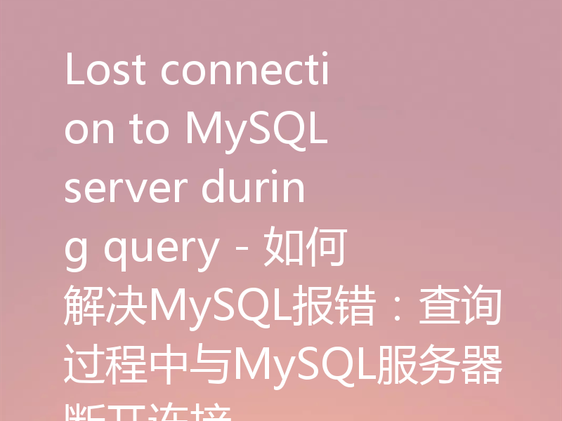 Lost connection to MySQL server during query - 如何解决MySQL报错:查询过程中与MySQL服务器断开连接