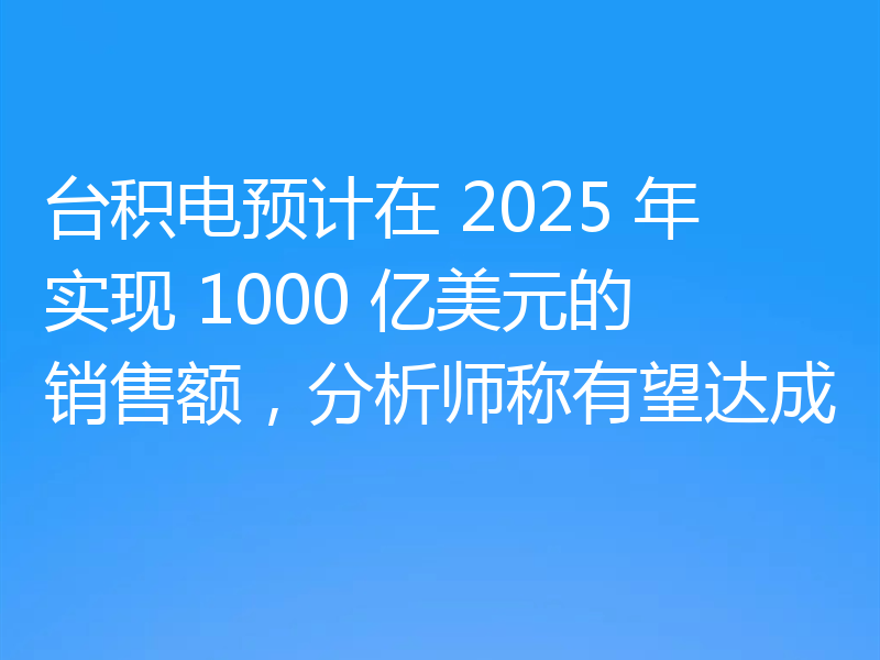 台积电预计在 2025 年实现 1000 亿美元的销售额,分析师称有望达成