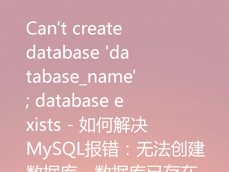 Can't create database 'database_name'; database exists - 如何解决MySQL报错:无法创建数据库,数据库已存在