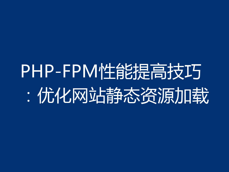 PHP-FPM性能提高技巧:优化网站静态资源加载
