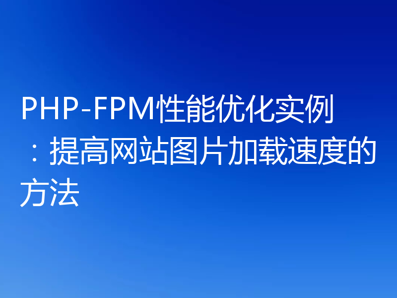 PHP-FPM性能优化实例:提高网站图片加载速度的方法