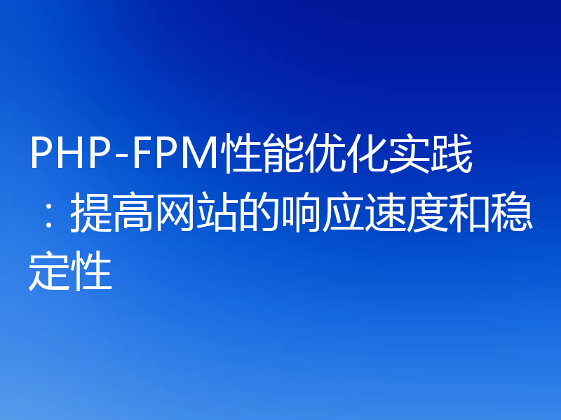 PHP-FPM性能优化实践:提高网站的响应速度和稳定性