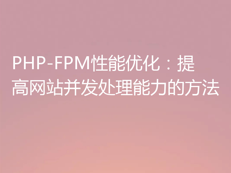 PHP-FPM性能优化:提高网站并发处理能力的方法